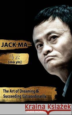 Jack Ma: The Art Of Dreaming And Succeeding Extraordinary Jamie Morris 9781979870818 Createspace Independent Publishing Platform