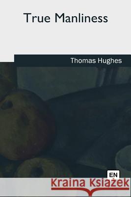 True Manliness Thomas Hughes 9781979872423