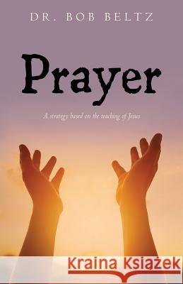 Prayer: A strategy based on the teaching of Jesus Beltz, Bob 9781979874991