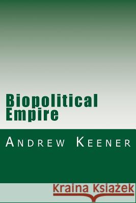 Biopolitical Empire Andrew T. Keener 9781979876742 Createspace Independent Publishing Platform