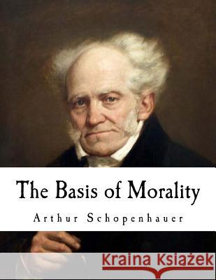 The Basis of Morality: Arthur Schopenhauer Arthur Schopenhauer Arthur Brodrick Bullock Arthur Brodrick Bullock 9781979883443 Createspace Independent Publishing Platform