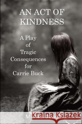 An Act of Kindness: A Play of Tragic Consequences for Carrie Buck Michael David 9781979895514 Createspace Independent Publishing Platform