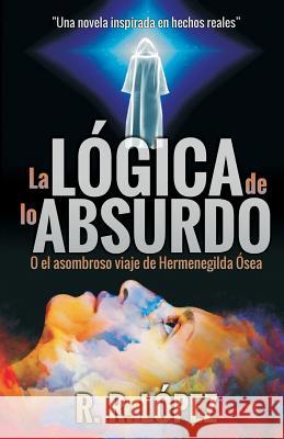 La Lógica de Lo Absurdo: O El Asombroso Viaje de Hermenegilda Ósea Lopez, R. R. 9781979898560 Createspace Independent Publishing Platform