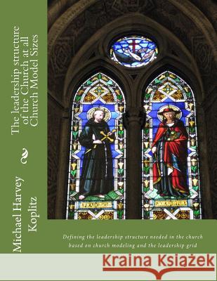 The leadership structure of the Church at all Church Model Sizes: Defining the leadership structure needed in the church based on church modeling and Koplitz, Michael Harvey 9781979902274 Createspace Independent Publishing Platform
