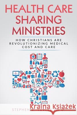 Health Care Sharing Ministries: How Christians Are Revolutionizing Medical Cost and Care Dr Steve Turley 9781979903295