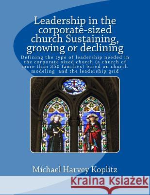 Leadership in the corporate-sized church Sustaining, growing or declining: Defining the type of leadership needed in the pastor-centered church (a chu Koplitz, Michael Harvey 9781979920957 Createspace Independent Publishing Platform