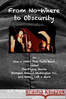 From No-Where to Obscurity: How a 1980's post-punk band called The Flying Shards Stomped Around Washington D.C. and Barely Left a Mark Fisher, Laura 9781979922173 Createspace Independent Publishing Platform