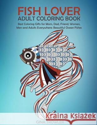 Fish Lover: Adult Coloring Book: Best Coloring Gifts for Mom, Dad, Friend, Women, Men and Adults Everywhere: Beautiful Ocean Fishe Fish Lover Gifts Stocking Stuffers Gina Trowler 9781979922340 Createspace Independent Publishing Platform