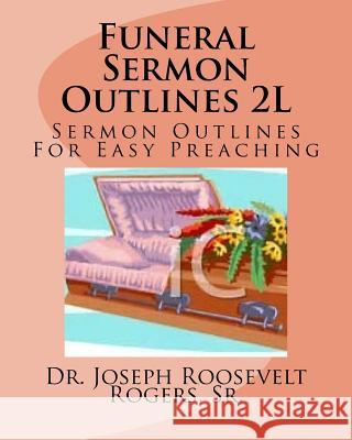 Funeral Sermon Outlines 2L: Sermon Outlines For Easy Preacing Rogers, Sr. Joseph Roosevelt 9781979923125