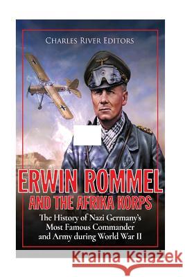 Erwin Rommel and the Afrika Korps: The History of Nazi Germany's Most Famous Commander and Army during World War II Charles River Editors 9781979927819 Createspace Independent Publishing Platform