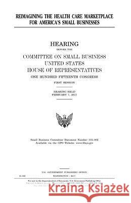 Reimagining the health care marketplace for America's small businesses Representatives, United States House of 9781979931151