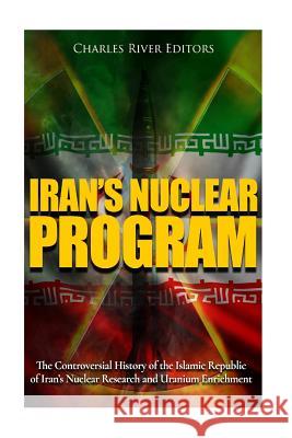 Iran's Nuclear Program: The Controversial History of the Islamic Republic of Iran's Nuclear Research and Uranium Enrichment Charles River Editors 9781979932387 Createspace Independent Publishing Platform