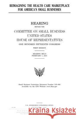 Reimagining the health care marketplace for America's small businesses Representatives, United States House of 9781979932653