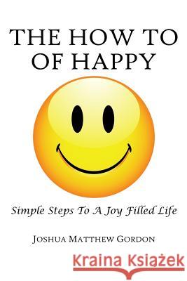 The How To of Happy: Simple Steps to a Joy Filled Life Gordon, Joshua M. 9781979936293 Createspace Independent Publishing Platform