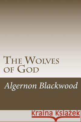 The Wolves of God Algernon Blackwood 9781979938686 Createspace Independent Publishing Platform