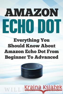 Amazon Echo Dot: Everything You Should Know About Amazon Echo Dot From Beginner To Advanced Seals, William 9781979946070 Createspace Independent Publishing Platform