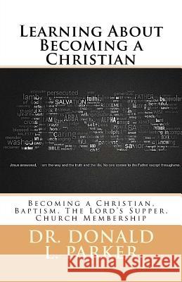 Learning About Becoming a Christian: Becoming a Christian, Baptism, The Lord's Supper, Church Membership Donald Parker 9781979954211 Createspace Independent Publishing Platform