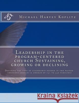 Leadership in the program-centered church Sustaining, growing or declining: Defining the type of leadership needed in the pastor-centered church (a ch Koplitz, Michael Harvey 9781979955850 Createspace Independent Publishing Platform