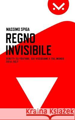 Regno Invisibile: Scritti su YouTube, i videogame e il mondo, 2014-2017 Spiga, Massimo 9781979960724 Createspace Independent Publishing Platform