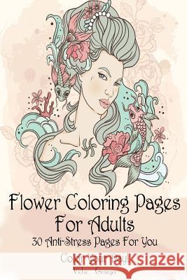 Flower Coloring Pages for Adults: 30 Anti-Stress Pages for You. Color Your Day!: (Adult Coloring Pages, Adult Coloring) Vickie Granger 9781979960816 Createspace Independent Publishing Platform
