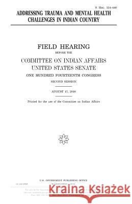 Addressing trauma and mental health challenges in Indian country Senate, United States House of 9781979962711 Createspace Independent Publishing Platform