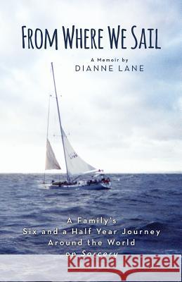 From Where We Sail: A Family's Six and a Half Year Journey Around the World on Sorcery Dianne Lane 9781979964135