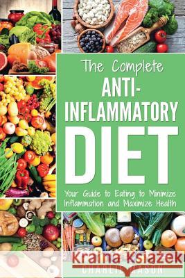 Anti Inflammatory Diet: The Complete 7 Day Anti Inflammatory Diet Recipes Cookbook Easy Reduce Inflammation Plan: Heal & Restore Your Health Immune System Naturally Through Diet And Food Charlie Mason 9781979965125 Createspace Independent Publishing Platform