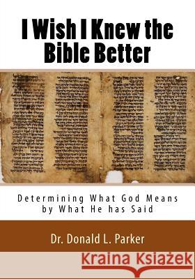 I Wish I Knew the Bible Better: Determining What God Means by What He has Said Donald L. Parker 9781979966368