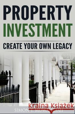 Property Investment: Create Your Own Legacy Simon T. Muwanguzi 9781979967143 Createspace Independent Publishing Platform