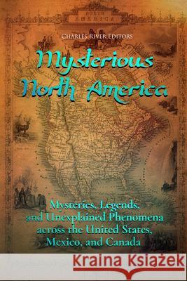 Mysterious North America: Mysteries, Legends, and Unexplained Phenomena across the United States, Mexico, and Canada Charles River Editors 9781979967549 Createspace Independent Publishing Platform