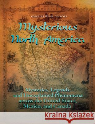 Mysterious North America: Mysteries, Legends, and Unexplained Phenomena across the United States, Mexico, and Canada Charles River Editors 9781979967556 Createspace Independent Publishing Platform
