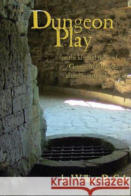 Dungeon Play: Or the Life and Times of George of Clarence After His Untimely End William R. Cole 9781979968645
