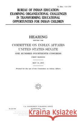 Bureau of Indian Education: examining organizational challenges in transforming educational opportunities for Indian children Senate, United States House of 9781979968652 Createspace Independent Publishing Platform