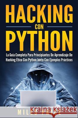 Hacking Con Python: La Guía Completa Para Principiantes De Aprendizaje De Hacking Ético Con Python Junto Con Ejemplos Prácticos Price, Miles 9781979970075 Createspace Independent Publishing Platform