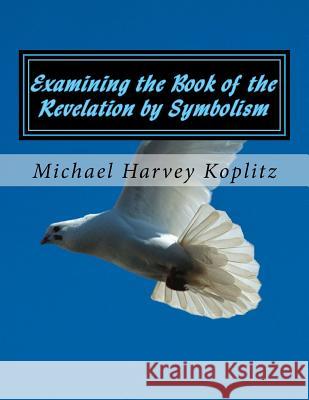 Examining the book of the revelation by symbolism: With a taste of how it can affect the Church today Koplitz, Michael Harvey 9781979970129 Createspace Independent Publishing Platform