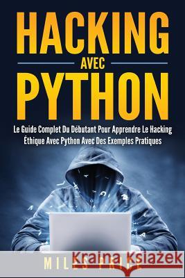 Hacking Avec Python: Le Guide Complet Du Débutant Pour Apprendre Le Hacking Éthique Avec Python Avec Des Exemples Pratiques Price, Miles 9781979970464 Createspace Independent Publishing Platform