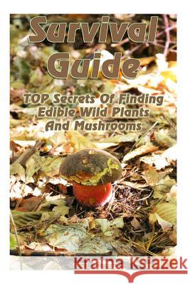 Survival Guide: TOP Secrets Of Finding Edible Wild Plants And Mushrooms: (Edible Wild Plants, Edible Mushrooms, How To Survive) Hoover, Reynold 9781979977098 Createspace Independent Publishing Platform