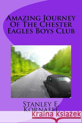 Amazing Journey Of The Chester Eagles Boys Club Kornafel, Stanley E. 9781979983044 Createspace Independent Publishing Platform