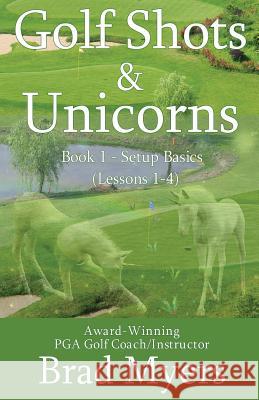 Golf Shots & Unicorns: Setup Basics (Lessons 1-4) Brad Myers 9781979985062