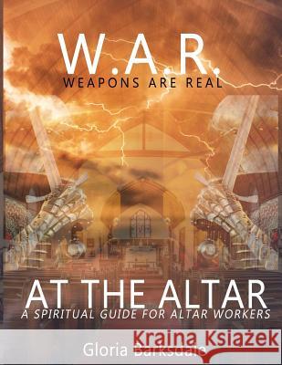 W. A. R. Weapons Are Real at the Altar: Spiritual Guidance for Altar Workers Gloria Barksdale 9781979988506