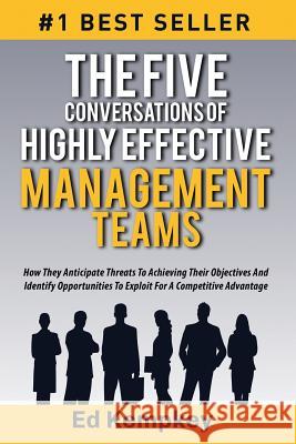 The Five Conversations Of Highly Effective Management Teams: How They Anticipate Threats To Achieving Their Objectives And Identify Opportunities To E Kempkey, Ed 9781979996907 Createspace Independent Publishing Platform