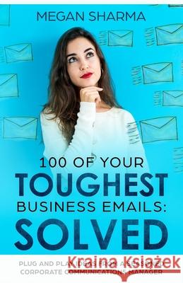 100 of Your Toughest Business Emails: Solved: Plug and Play Ideas From a Seasoned Corporate Communications Manager Megan Sharma 9781980218791 Independently Published