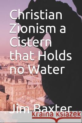 Christian Zionism a Cistern That Holds No Water Josh Branson Jim Baxter 9781980223917 Independently Published
