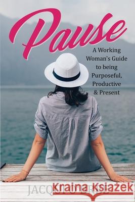 Pause: A Working Women's Guide to being Purposeful, Productive & Present Jacqui O'Bree 9781980225065 Independently Published