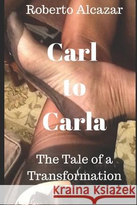 Carl to Carla: The story of a transformation Alcazar, Roberto 9781980232032 Independently Published