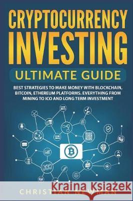 Cryptocurrency Investing Ultimate Guide: Best Strategies to Make Money with Blockchain, Bitcoin, Ethereum Platforms. Everything from Mining to Ico and Christian Newman 9781980244547 