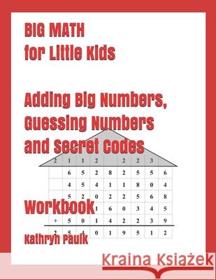 BIG MATH for Little Kids: Adding Big Numbers, Guessing Numbers and Secret Codes (Workbook) Kathryn Paulk 9781980256878 Independently Published