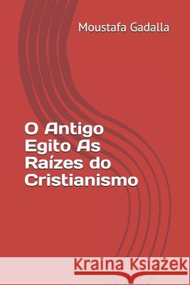 O Antigo Egito As Raízes do Cristianismo Gadalla, Moustafa 9781980269182 Independently Published