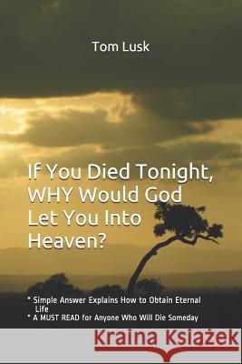 If You Died Tonight, WHY would God Let You Into Heaven?: * Simple Answer Explains the Will of God for Eternal Life * A MUST READ for Anyone Who Will D Lusk, Tom 9781980277910
