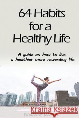 64 Habits for a Healthy Life: A Guide on How to Live a Healthier More Rewarding Life Roxanne Martin 9781980288923